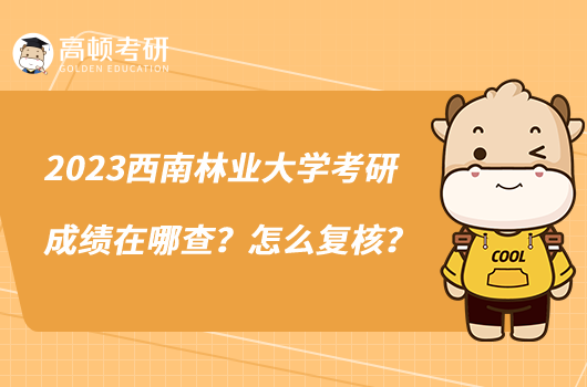 2023西南林業(yè)大學(xué)考研成績在哪查？怎么復(fù)核？