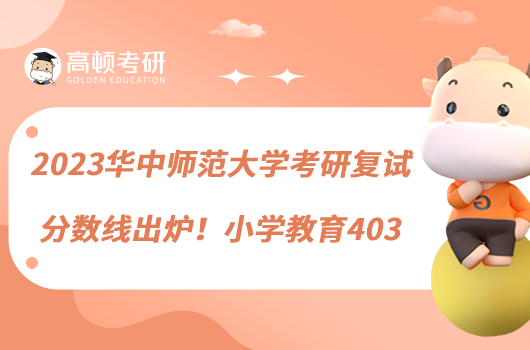 2023華中師范大學(xué)考研復(fù)試分?jǐn)?shù)線出爐！小學(xué)教育403
