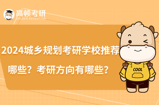 2024城鄉(xiāng)規(guī)劃考研學校推薦哪些？考研方向有哪些？