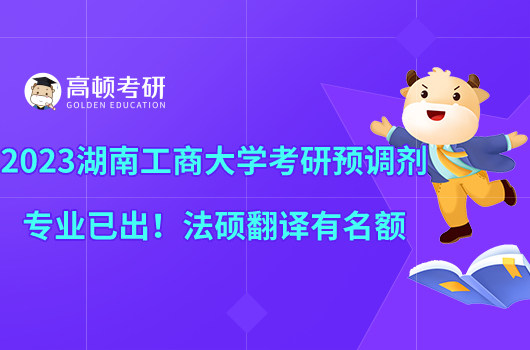 2023湖南工商大學(xué)考研預(yù)調(diào)劑專業(yè)已出！法碩翻譯有名額