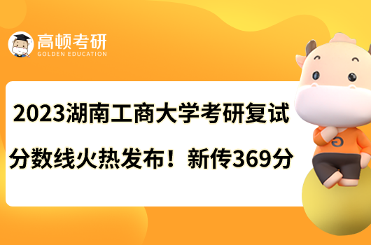 2023湖南工商大學(xué)考研復(fù)試分?jǐn)?shù)線火熱發(fā)布！新傳369分